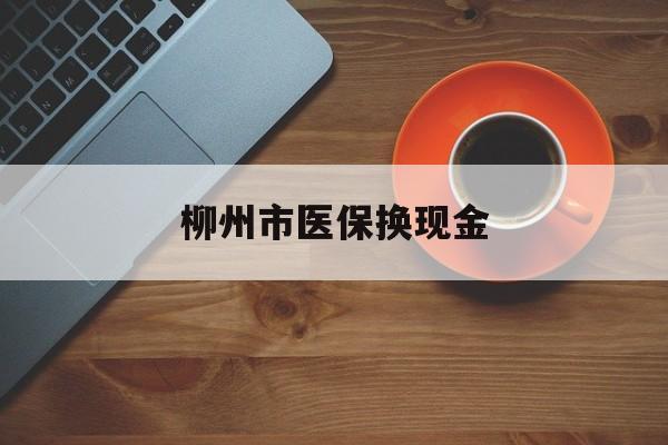 丽江最新柳州市医保换现金方法分析(最方便真实的丽江柳州医保取现方法)