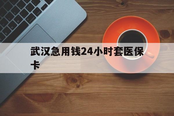 丽江最新武汉急用钱24小时套医保卡方法分析(最方便真实的丽江急用钱24小时套医保中介方法)