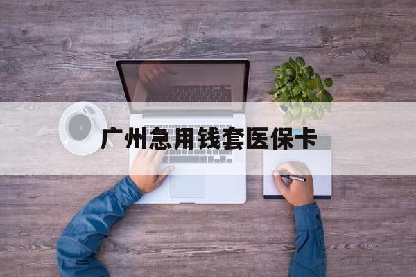 丽江最新广州急用钱套医保卡方法分析(最方便真实的丽江广州医保卡套取现金哪里有方法)