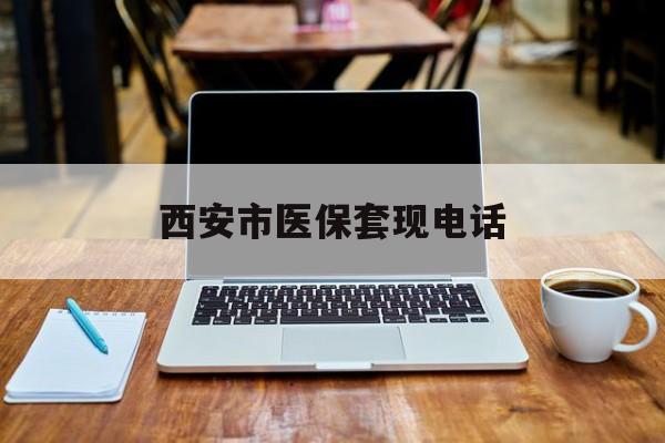 丽江最新西安市医保套现电话方法分析(最方便真实的丽江西安市医保套现电话查询方法)