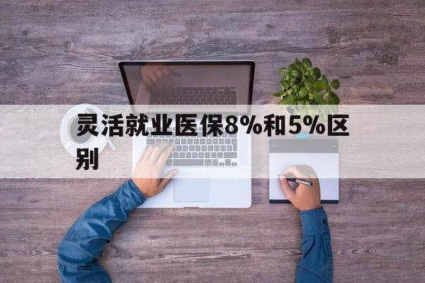 丽江最新灵活就业医保8%和5%区别方法分析(最方便真实的丽江个人灵活就业社保医疗5%和10%的区别方法)