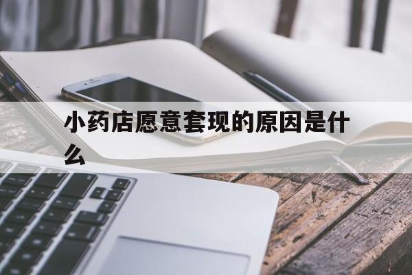 丽江最新小药店愿意套现的原因是什么方法分析(最方便真实的丽江小药店愿意套现的原因是什么呢方法)