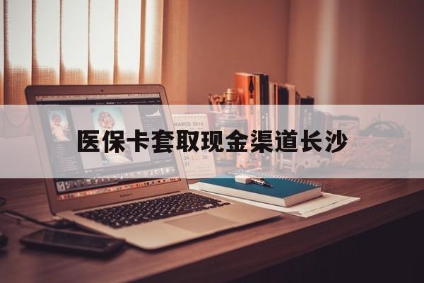 丽江最新医保卡套取现金渠道长沙方法分析(最方便真实的丽江长沙医保卡可以套现钱吗方法)