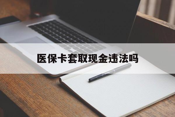 丽江最新医保卡套取现金违法吗方法分析(最方便真实的丽江医保卡套取现金违法吗怎么处理方法)
