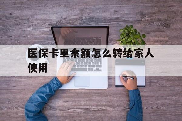 丽江最新医保卡里余额怎么转给家人使用方法分析(最方便真实的丽江医保卡余额如何转移给亲属方法)